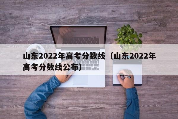 山东2022年高考分数线（山东2022年高考分数线公布）