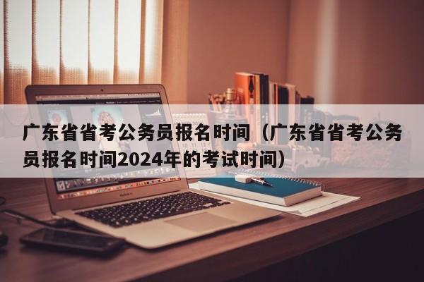 广东省省考公务员报名时间（广东省省考公务员报名时间2024年的考试时间）