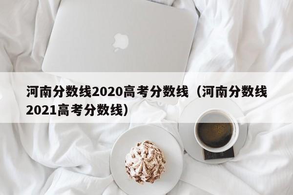 河南分数线2020高考分数线（河南分数线2021高考分数线）