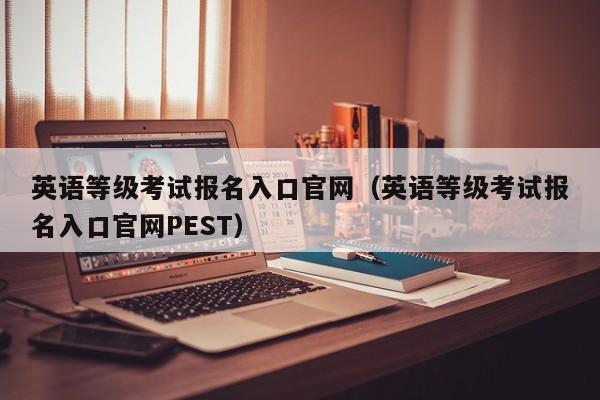 英语等级考试报名入口官网（英语等级考试报名入口官网PEST）