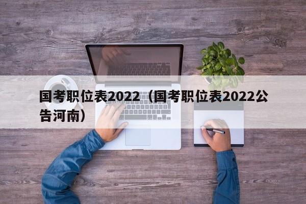 国考职位表2022（国考职位表2022公告河南）