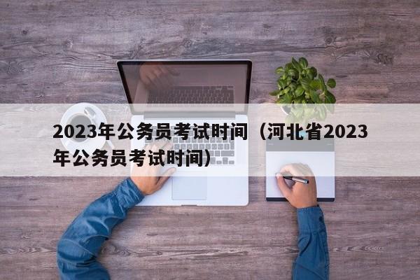 2023年公务员考试时间（河北省2023年公务员考试时间）