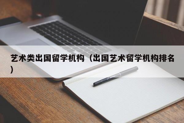 艺术类出国留学机构（出国艺术留学机构排名）