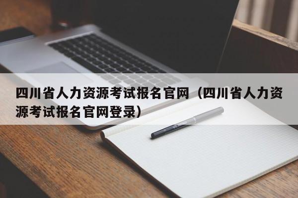 四川省人力资源考试报名官网（四川省人力资源考试报名官网登录）