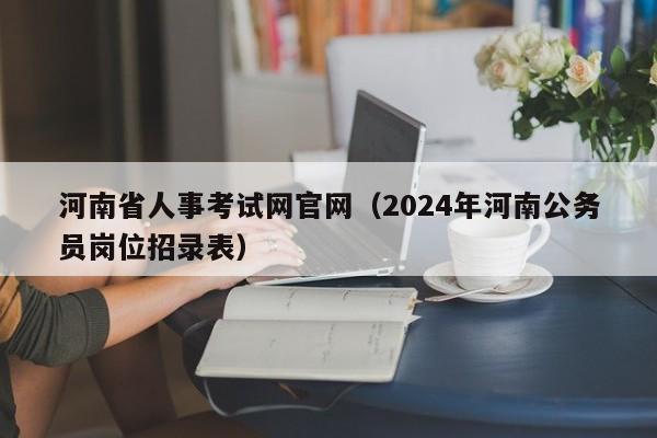 河南省人事考试网官网（2024年河南公务员岗位招录表）