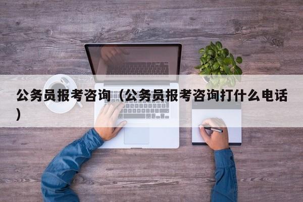 公务员报考咨询（公务员报考咨询打什么电话）