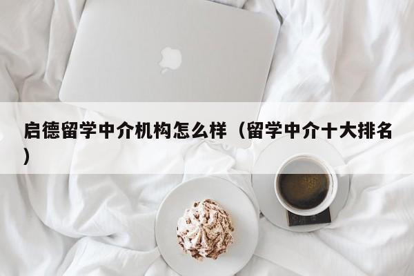 启德留学中介机构怎么样（留学中介十大排名）