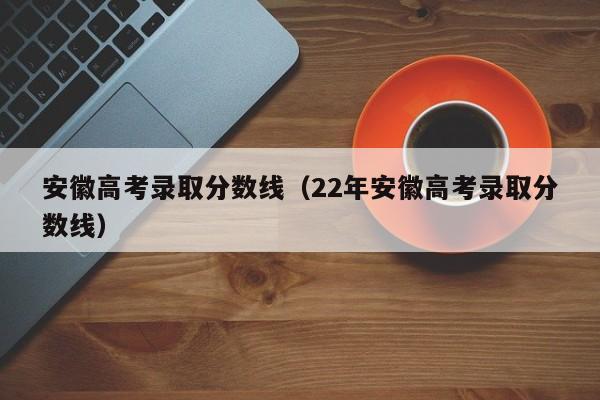 安徽高考录取分数线（22年安徽高考录取分数线）