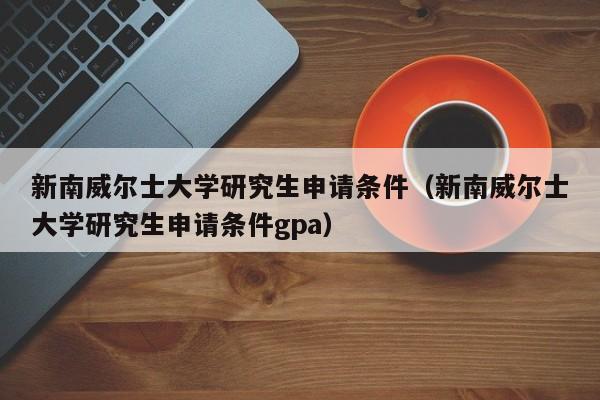 新南威尔士大学研究生申请条件（新南威尔士大学研究生申请条件gpa）