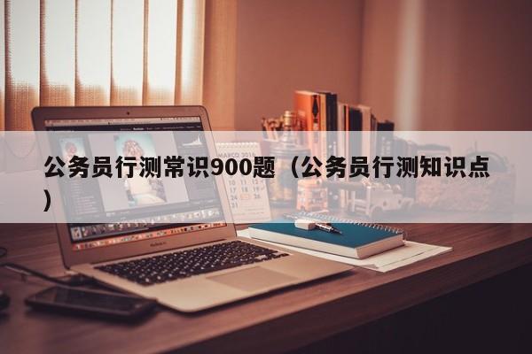 公务员行测常识900题（公务员行测知识点）