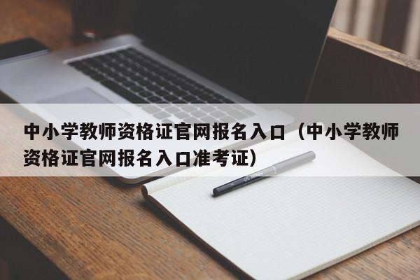 中小学教师资格证官网报名入口（中小学教师资格证官网报名入口准考证）