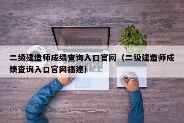 二级建造师成绩查询入口官网（二级建造师成绩查询入口官网福建）