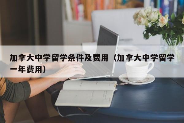 加拿大中学留学条件及费用（加拿大中学留学一年费用）