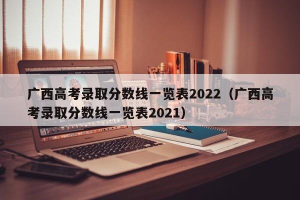 广西高考录取分数线一览表2022（广西高考录取分数线一览表2021）