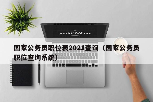 国家公务员职位表2021查询（国家公务员职位查询系统）