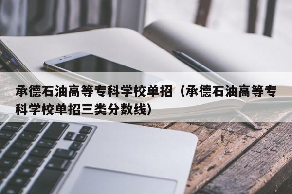 承德石油高等专科学校单招（承德石油高等专科学校单招三类分数线）