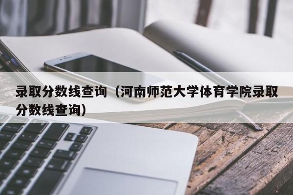 录取分数线查询（河南师范大学体育学院录取分数线查询）