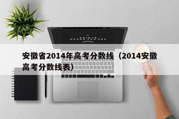 安徽省2014年高考分数线（2014安徽高考分数线表）