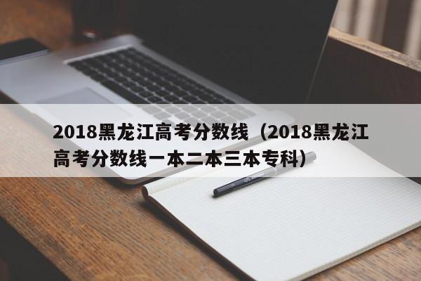 2018黑龙江高考分数线（2018黑龙江高考分数线一本二本三本专科）