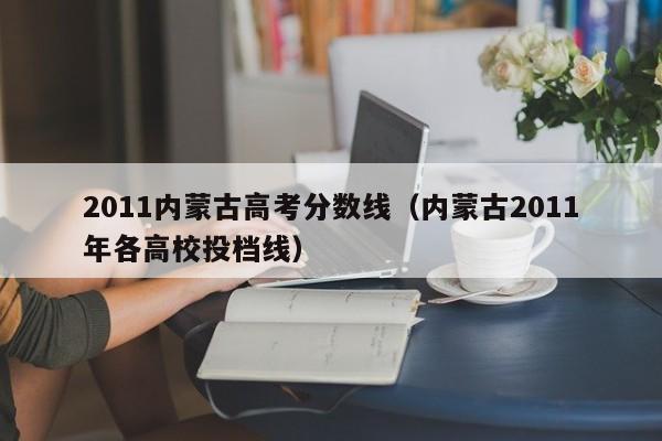 2011内蒙古高考分数线（内蒙古2011年各高校投档线）