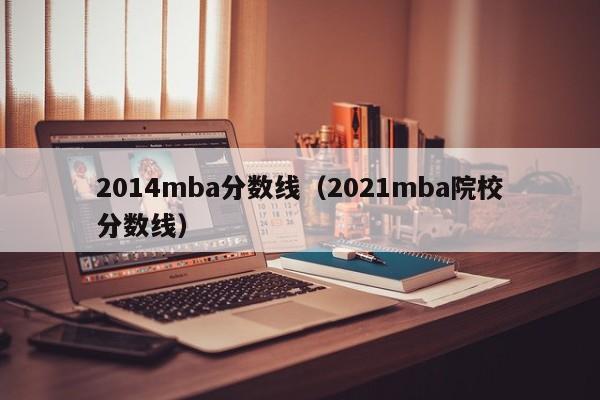 2014mba分数线（2021mba院校分数线）