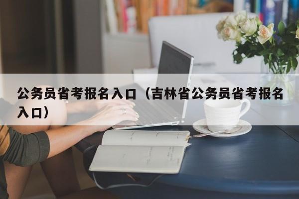 公务员省考报名入口（吉林省公务员省考报名入口）