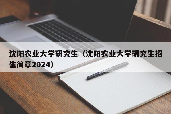 沈阳农业大学研究生（沈阳农业大学研究生招生简章2024）