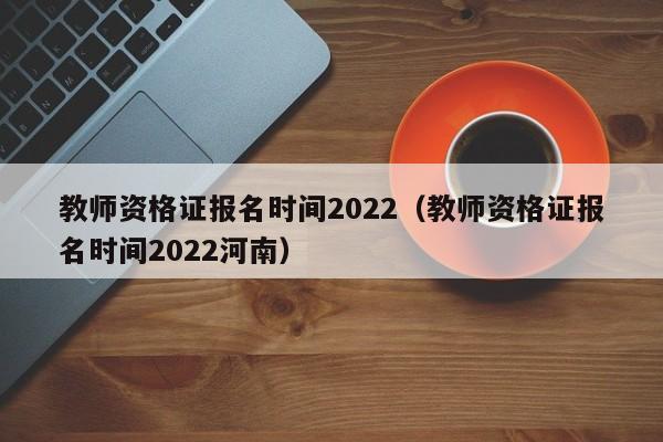 教师资格证报名时间2022（教师资格证报名时间2022河南）