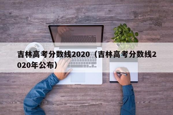 吉林高考分数线2020（吉林高考分数线2020年公布）