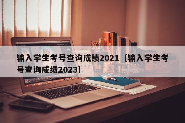 输入学生考号查询成绩2021（输入学生考号查询成绩2023）