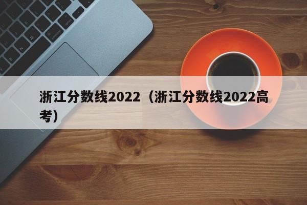 浙江分数线2022（浙江分数线2022高考）