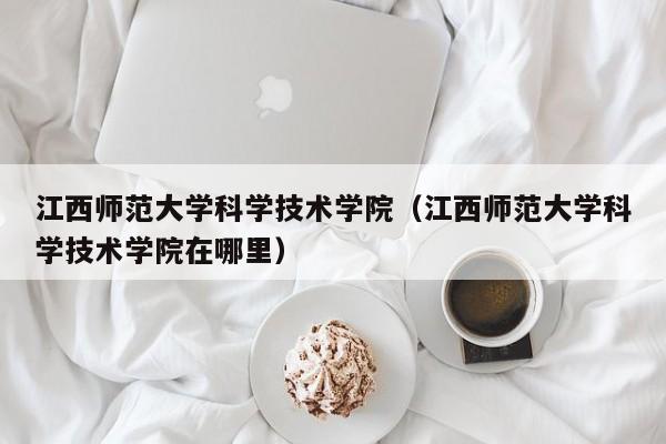 江西师范大学科学技术学院（江西师范大学科学技术学院在哪里）