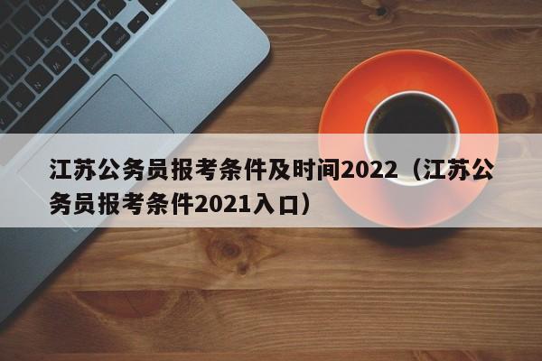 江苏公务员报考条件及时间2022（江苏公务员报考条件2021入口）