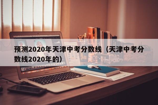 预测2020年天津中考分数线（天津中考分数线2020年的）