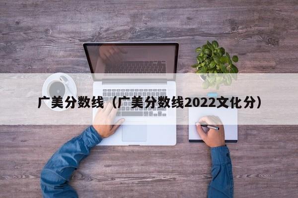 广美分数线（广美分数线2022文化分）