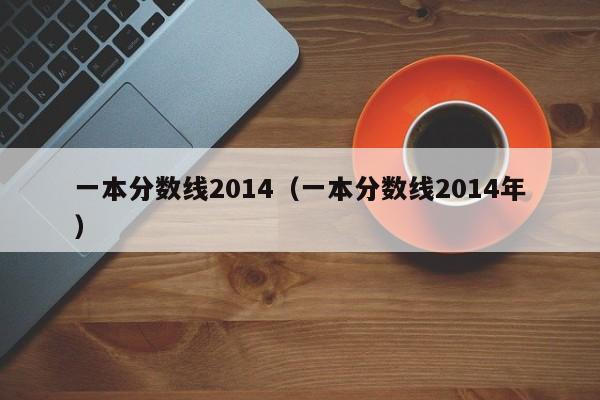 一本分数线2014（一本分数线2014年）