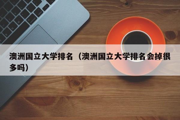 澳洲国立大学排名（澳洲国立大学排名会掉很多吗）