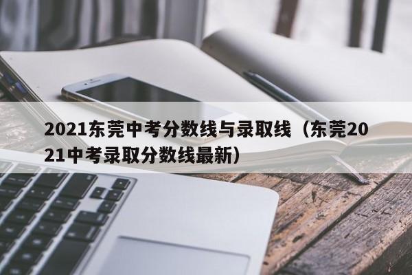 2021东莞中考分数线与录取线（东莞2021中考录取分数线最新）