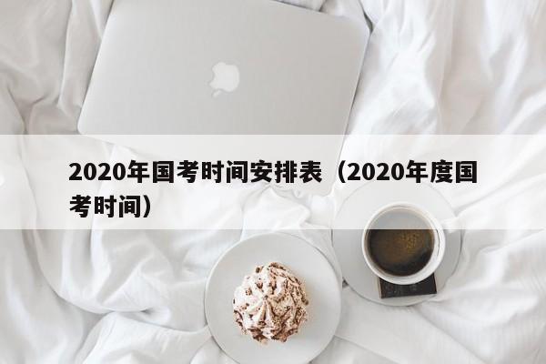 2020年国考时间安排表（2020年度国考时间）