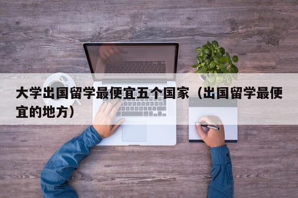 大学出国留学最便宜五个国家（出国留学最便宜的地方）