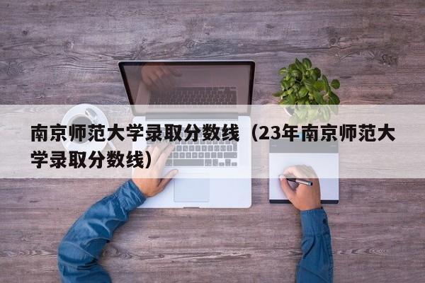 南京师范大学录取分数线（23年南京师范大学录取分数线）