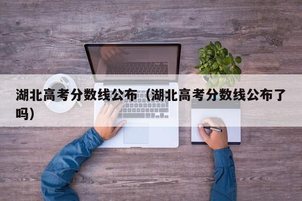 湖北高考分数线公布（湖北高考分数线公布了吗）