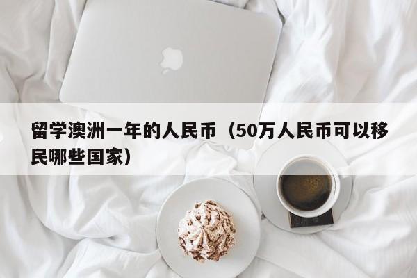 留学澳洲一年的人民币（50万人民币可以移民哪些国家）