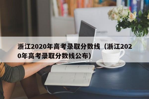 浙江2020年高考录取分数线（浙江2020年高考录取分数线公布）