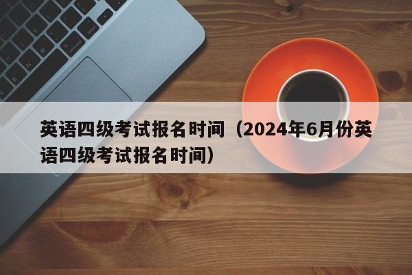 英语四级考试报名时间（2024年6月份英语四级考试报名时间）