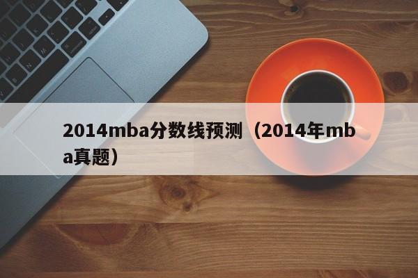 2014mba分数线预测（2014年mba真题）