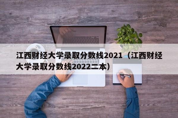 江西财经大学录取分数线2021（江西财经大学录取分数线2022二本）