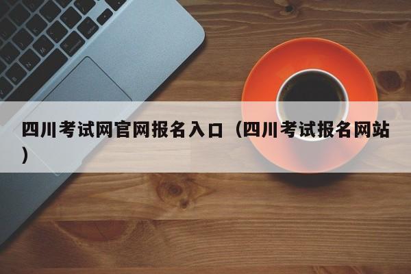 四川考试网官网报名入口（四川考试报名网站）