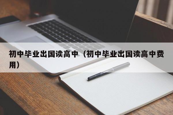 初中毕业出国读高中（初中毕业出国读高中费用）