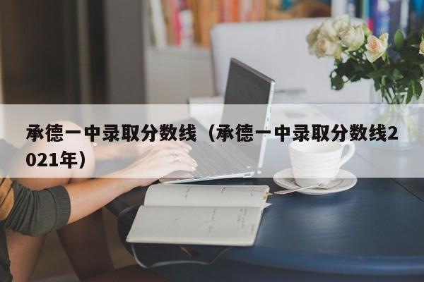 承德一中录取分数线（承德一中录取分数线2021年）